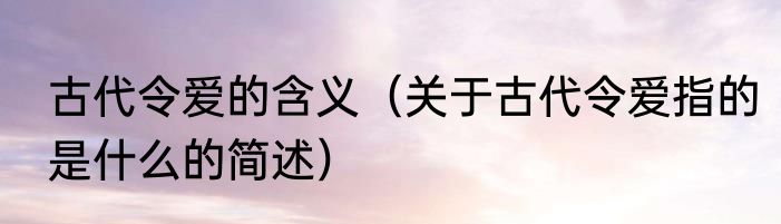 古代令爱的含义（关于古代令爱指的是什么的简述）