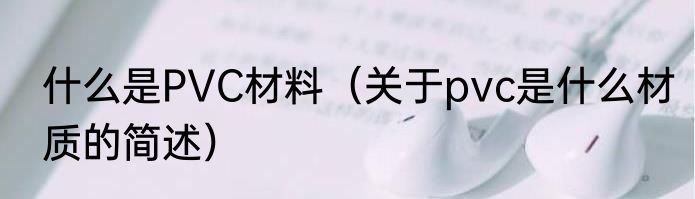什么是PVC材料（关于pvc是什么材质的简述）