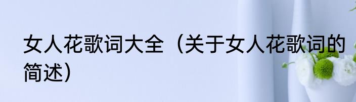 女人花歌词大全（关于女人花歌词的简述）