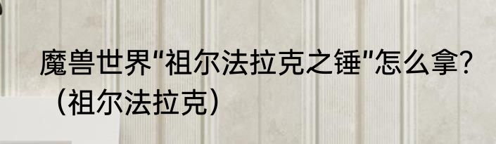 魔兽世界“祖尔法拉克之锤”怎么拿？（祖尔法拉克）