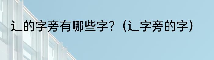 辶的字旁有哪些字?（辶字旁的字）