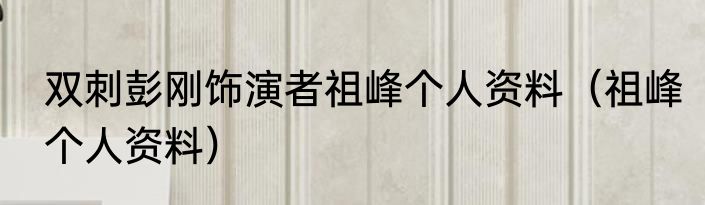 双刺彭刚饰演者祖峰个人资料（祖峰个人资料）