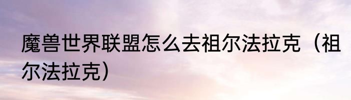 魔兽世界联盟怎么去祖尔法拉克（祖尔法拉克）