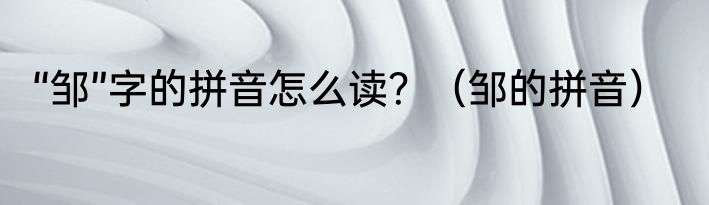 “邹”字的拼音怎么读？（邹的拼音）