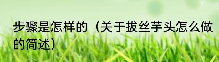 步骤是怎样的（关于拔丝芋头怎么做的简述）