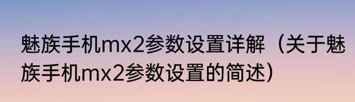 魅族手机mx2参数设置详解（关于魅族手机mx2参数设置的简述）