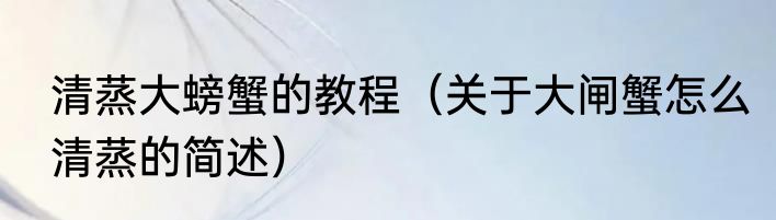 清蒸大螃蟹的教程（关于大闸蟹怎么清蒸的简述）