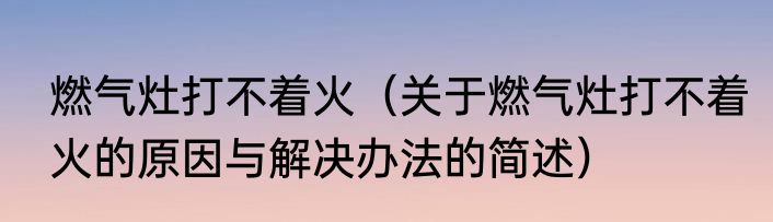 燃气灶打不着火（关于燃气灶打不着火的原因与解决办法的简述）