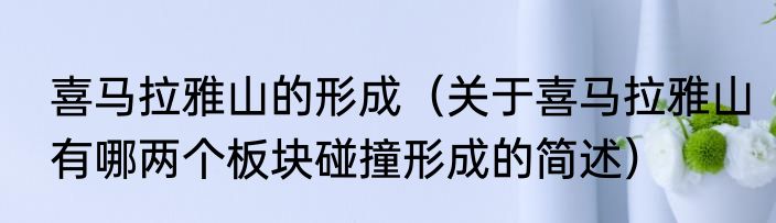 喜马拉雅山的形成（关于喜马拉雅山有哪两个板块碰撞形成的简述）