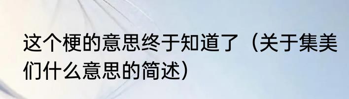 这个梗的意思终于知道了（关于集美们什么意思的简述）