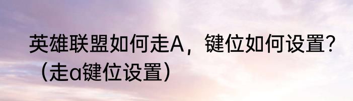 英雄联盟如何走A，键位如何设置？（走a键位设置）