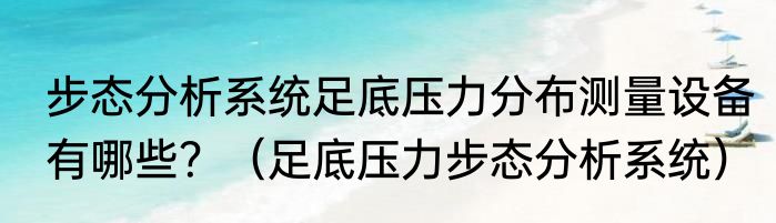 步态分析系统足底压力分布测量设备有哪些？（足底压力步态分析系统）