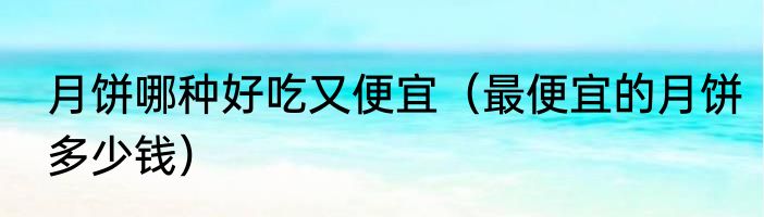 月饼哪种好吃又便宜（最便宜的月饼多少钱）