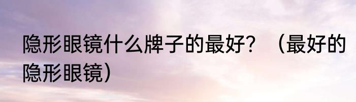 隐形眼镜什么牌子的最好？（最好的隐形眼镜）