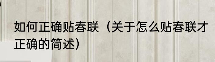 如何正确贴春联（关于怎么贴春联才正确的简述）
