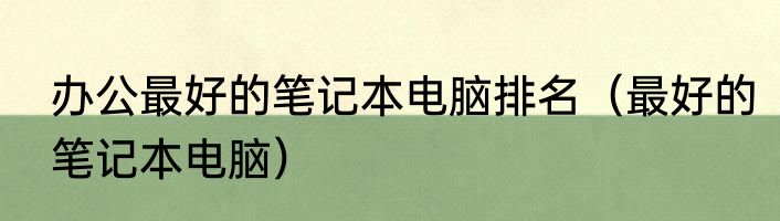 办公最好的笔记本电脑排名（最好的笔记本电脑）