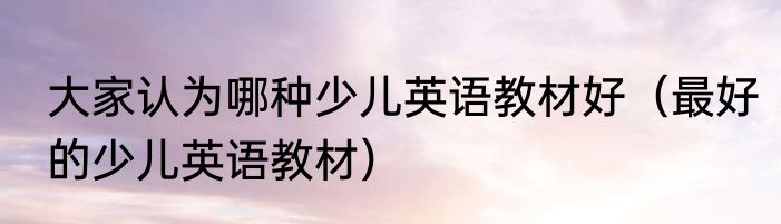 大家认为哪种少儿英语教材好（最好的少儿英语教材）
