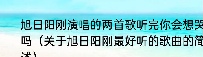 旭日阳刚演唱的两首歌听完你会想哭吗（关于旭日阳刚最好听的歌曲的简述）