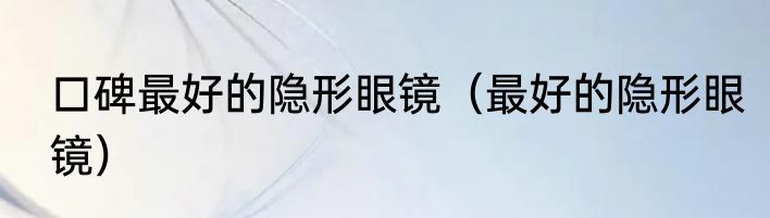 口碑最好的隐形眼镜（最好的隐形眼镜）