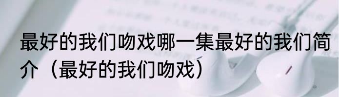 最好的我们吻戏哪一集最好的我们简介（最好的我们吻戏）