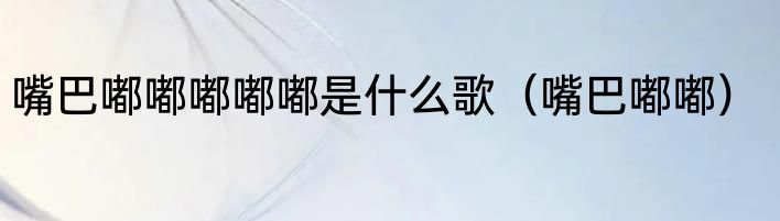 嘴巴嘟嘟嘟嘟嘟是什么歌（嘴巴嘟嘟）
