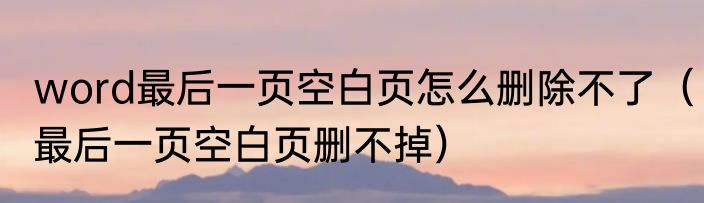 word最后一页空白页怎么删除不了（最后一页空白页删不掉）
