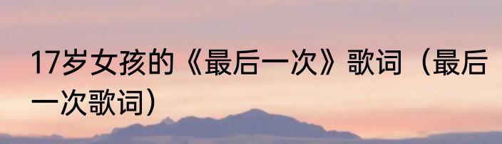 17岁女孩的《最后一次》歌词（最后一次歌词）