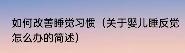 如何改善睡觉习惯（关于婴儿睡反觉怎么办的简述）