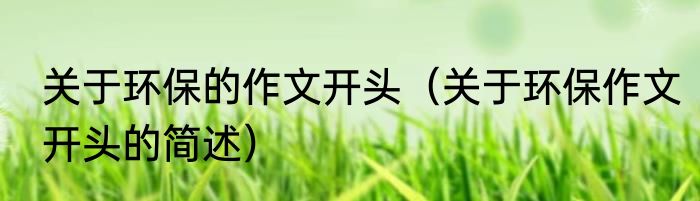 关于环保的作文开头（关于环保作文开头的简述）