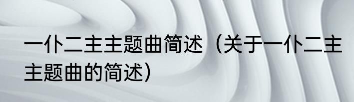 一仆二主主题曲简述（关于一仆二主主题曲的简述）