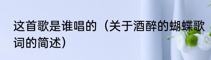 这首歌是谁唱的（关于酒醉的蝴蝶歌词的简述）