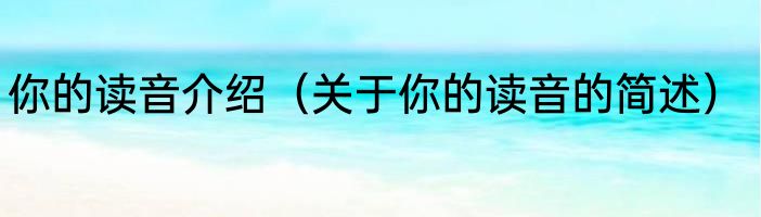 你的读音介绍（关于你的读音的简述）