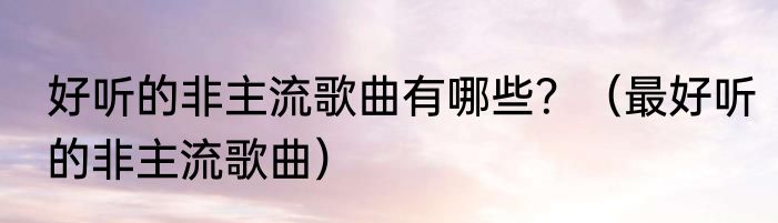 好听的非主流歌曲有哪些？（最好听的非主流歌曲）