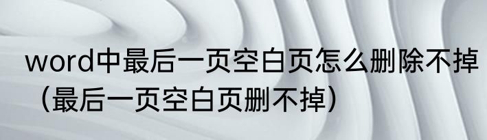 word中最后一页空白页怎么删除不掉（最后一页空白页删不掉）