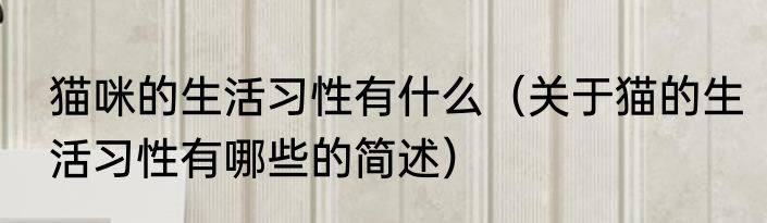猫咪的生活习性有什么（关于猫的生活习性有哪些的简述）