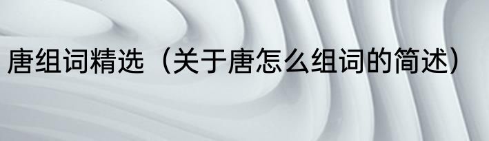 唐组词精选（关于唐怎么组词的简述）
