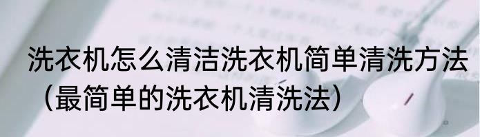 洗衣机怎么清洁洗衣机简单清洗方法（最简单的洗衣机清洗法）