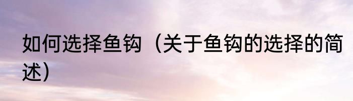 如何选择鱼钩（关于鱼钩的选择的简述）