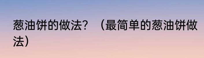 葱油饼的做法？（最简单的葱油饼做法）