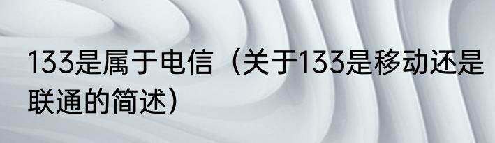 133是属于电信（关于133是移动还是联通的简述）