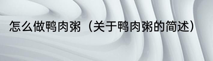 怎么做鸭肉粥（关于鸭肉粥的简述）