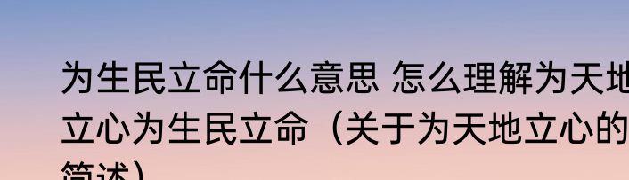 为生民立命什么意思 怎么理解为天地立心为生民立命（关于为天地立心的简述）