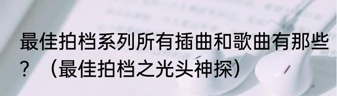 最佳拍档系列所有插曲和歌曲有那些？（最佳拍档之光头神探）