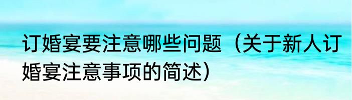 订婚宴要注意哪些问题（关于新人订婚宴注意事项的简述）