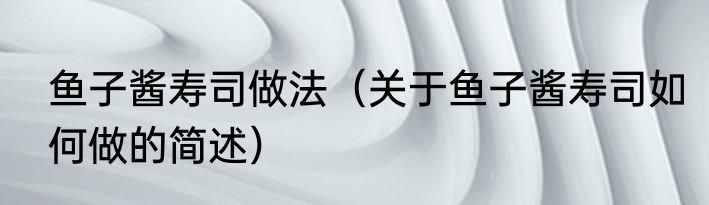 鱼子酱寿司做法（关于鱼子酱寿司如何做的简述）