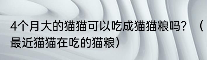 4个月大的猫猫可以吃成猫猫粮吗？（最近猫猫在吃的猫粮）