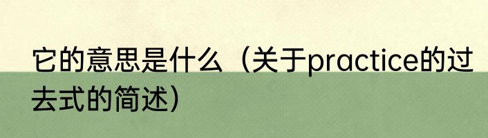 它的意思是什么（关于practice的过去式的简述）