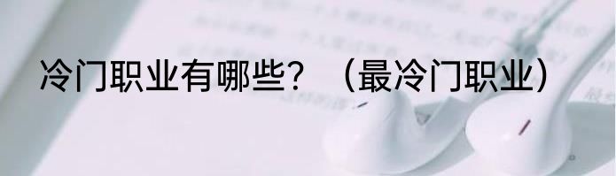 冷门职业有哪些？（最冷门职业）