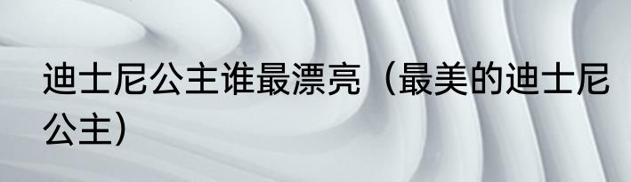 迪士尼公主谁最漂亮（最美的迪士尼公主）
