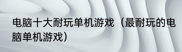 电脑十大耐玩单机游戏（最耐玩的电脑单机游戏）